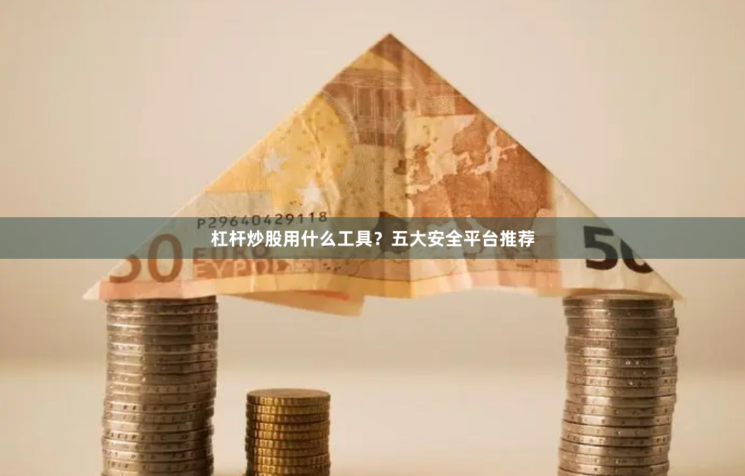 杠杆炒股用什么工具？五大安全平台推荐