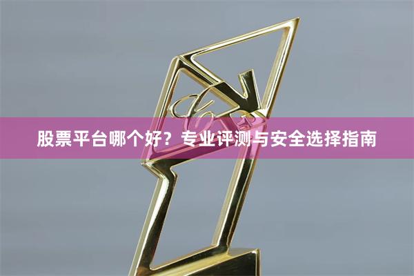 股票平台哪个好？专业评测与安全选择指南