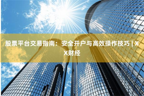 股票平台交易指南：安全开户与高效操作技巧 | XX财经