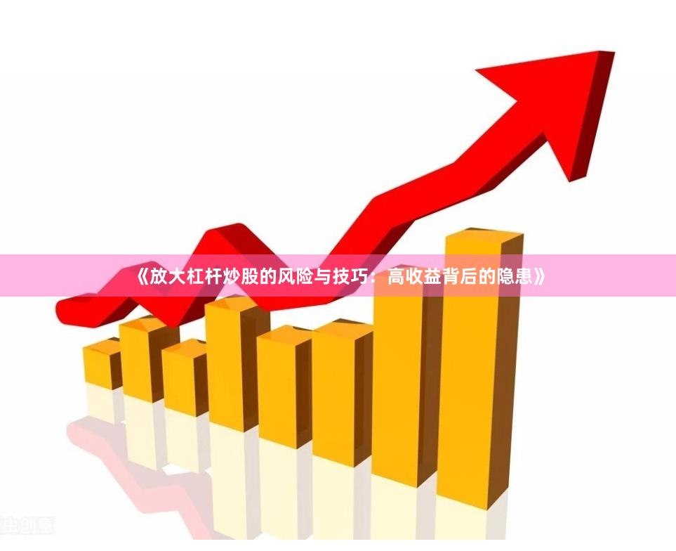 《放大杠杆炒股的风险与技巧：高收益背后的隐患》